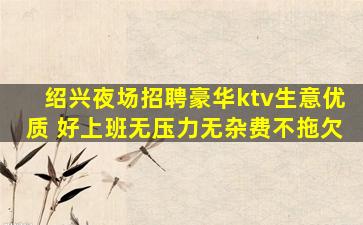 绍兴夜场招聘豪华ktv生意优质 好上班无压力无杂费不拖欠